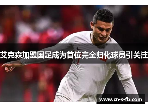 艾克森加盟国足成为首位完全归化球员引关注