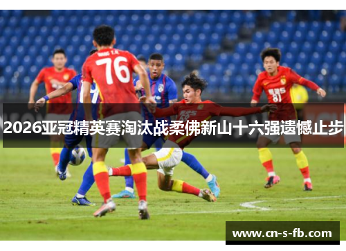 2026亚冠精英赛淘汰战柔佛新山十六强遗憾止步