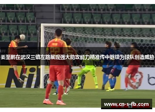 姜至鹏在武汉三镇左路展现强大助攻能力精准传中继续为球队创造威胁