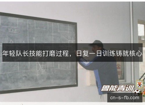 年轻队长技能打磨过程，日复一日训练铸就核心