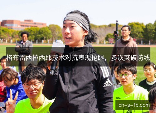 格布雷西拉西耶技术对抗表现抢眼，多次突破防线
